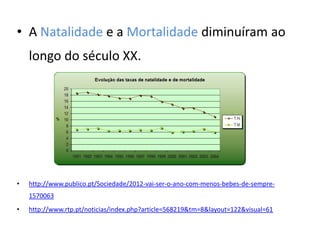 • A Natalidade e a Mortalidade diminuíram ao
    longo do século XX.




•   http://www.publico.pt/Sociedade/2012-vai-ser-o-ano-com-menos-bebes-de-sempre-
    1570063
•   http://www.rtp.pt/noticias/index.php?article=568219&tm=8&layout=122&visual=61
 