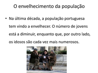 O envelhecimento da população

• Na última década, a população portuguesa
 tem vindo a envelhecer. O número de jovens
 está a diminuir, enquanto que, por outro lado,
 os idosos são cada vez mais numerosos.
 