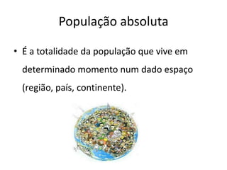 População absoluta

• É a totalidade da população que vive em
  determinado momento num dado espaço
  (região, país, continente).
 