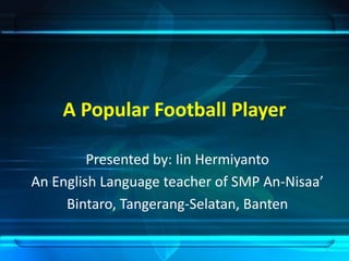 A Popular Football Player

         Presented by: Iin Hermiyanto
An English Language teacher of SMP An-Nisaa’
     Bintaro, Tangerang-Selatan, Banten

                                               1
 