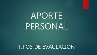 APORTE
PERSONAL
TIPOS DE EVAULACIÓN
 