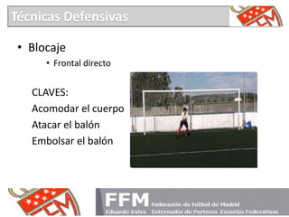 • Blocaje
• Frontal directo
CLAVES:
Acomodar el cuerpo
Atacar el balón
Embolsar el balón
Técnicas Defensivas
 