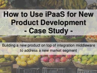 How to Use iPaaS for New
Product Development
- Case Study -
Building a new product on top of integration middleware
to address a new market segment
 