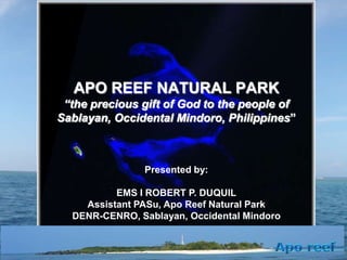 APO REEF NATURAL PARK
“the precious gift of God to the people of
Sablayan, Occidental Mindoro, Philippines”

Presented by:
EMS I ROBERT P. DUQUIL
Assistant PASu, Apo Reef Natural Park
DENR-CENRO, Sablayan, Occidental Mindoro

 
