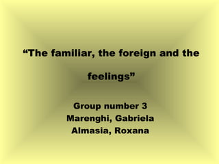 “ The familiar, the foreign and the feelings” Group number 3 Marenghi, Gabriela Almasia, Roxana 