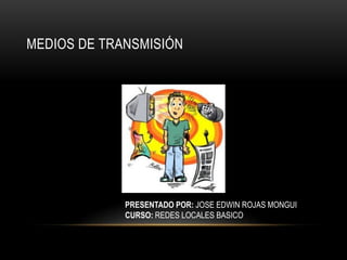 MEDIOS DE TRANSMISIÓN

PRESENTADO POR: JOSE EDWIN ROJAS MONGUI
CURSO: REDES LOCALES BASICO

 