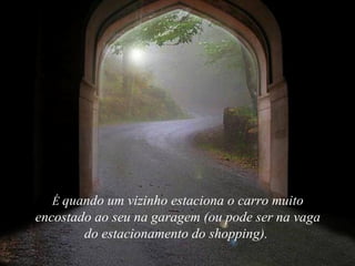 É quando um vizinho estaciona o carro muito
encostado ao seu na garagem (ou pode ser na vaga
        do estacionamento do shopping).
 