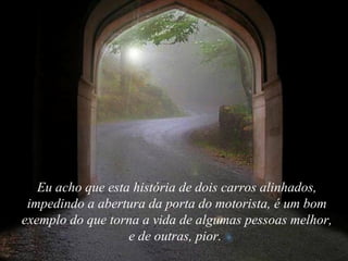 Eu acho que esta história de dois carros alinhados,
 impedindo a abertura da porta do motorista, é um bom
exemplo do que torna a vida de algumas pessoas melhor,
                   e de outras, pior.
 