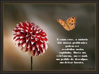 E como esse, a maioria
dos nossos problemões
podem ser
  resolvidos assim,
rapidinho. Basta um
telefonema, um e- mail,
um pedido  de desculpas,
um deixar barato.
 