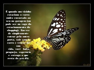 É quando um vizinho
estaciona o carro
muito encostado ao
seu na garagem (ou
pode ser na vaga do
estacionamento do
shopping). Em vez
de simplesmente
entrar pela outra
porta, sair com o
carro e tratar da
sua
  vida, você bufa,
pragueja, esperneia
e estraga o que
resta do seu dia.
  
 