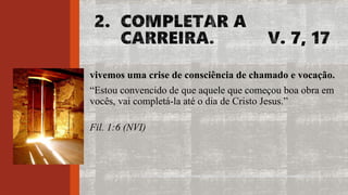 vivemos uma crise de consciência de chamado e vocação.
“Estou convencido de que aquele que começou boa obra em
vocês, vai completá-la até o dia de Cristo Jesus.”
Fil. 1:6 (NVI)
 