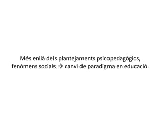 Més enllà dels plantejaments psicopedagògics, fenòmens socials    canvi de paradigma en educació. 