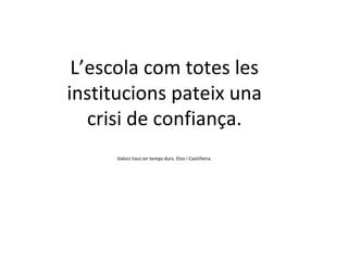 L’escola com totes les institucions pateix una crisi de confiança. Valors tous en temps durs. Elzo i Castiñeira. 