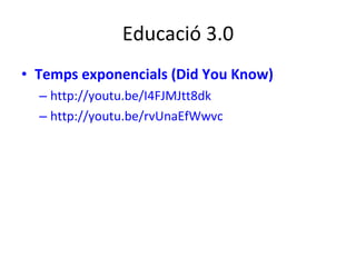 Educació 3.0 Temps exponencials (Did You Know) http://youtu.be/I4FJMJtt8dk http://youtu.be/rvUnaEfWwvc 