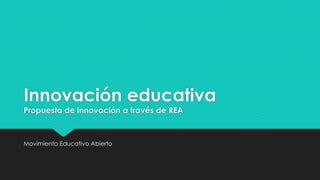 Innovación educativa
Propuesta de innovación a través de REA
Movimiento Educativo Abierto
 