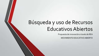 Búsqueda y uso de Recursos
Educativos Abiertos
Propuesta de innovación a través de REA
MOVIMIENTO EDUCATIVOABIERTO
 
