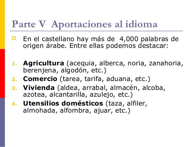 Parte V Aportaciones al idioma
 En el castellano hay más de 4,000 palabras de
origen árabe. Entre ellas podemos destacar:...