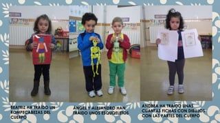 BEATRIZ HA TRAÍDO UN 
ROMPECABEZAS DEL 
CUERPO 
ÁNGEL Y ALEJANDRO HAN 
TRAIDO UNOS ESQUQELETOS 
ANDREA HA TRAÍDO UNAS 
CUANTAS FICHAS CON DIBUJOS 
CON LAS PARTES DEL CUERPO 
 