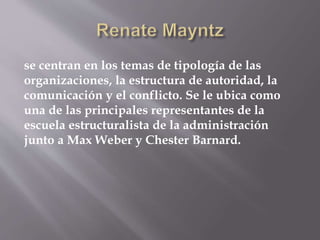 se centran en los temas de tipología de las
organizaciones, la estructura de autoridad, la
comunicación y el conflicto. Se le ubica como
una de las principales representantes de la
escuela estructuralista de la administración
junto a Max Weber y Chester Barnard.
 