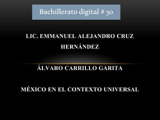 LIC. EMMANUEL ALEJANDRO CRUZ
HERNÁNDEZ
ÁLVARO CARRILLO GARITA
MÉXICO EN EL CONTEXTO UNIVERSAL
Bachilleratodigital#30
 