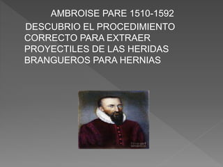 AMBROISE PARE 1510-1592
DESCUBRIO EL PROCEDIMIENTO
CORRECTO PARA EXTRAER
PROYECTILES DE LAS HERIDAS
BRANGUEROS PARA HERNIAS
 
