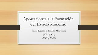 Aportaciones a la Formación
del Estado Moderno
Introducción al Estado Moderno:
(XIV y XV)
(XVI y XVII)
 
