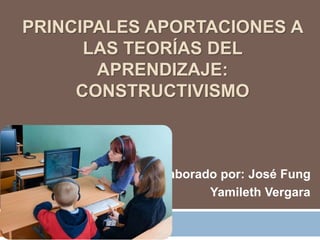 PRINCIPALES APORTACIONES A 
LAS TEORÍAS DEL 
APRENDIZAJE: 
CONSTRUCTIVISMO 
Elaborado por: José Fung 
Yamileth Vergara 
 