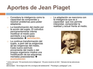 Aportes de Jean Piaget 
 Considera la inteligencia como la 
capacidad de comprender y 
resolver problemas para poder 
ada...