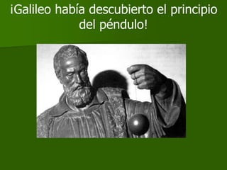 ¡Galileo había descubierto el principio
             del péndulo!
 