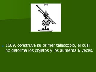    1609, construye su primer telescopio, el cual
    no deforma los objetos y los aumenta 6 veces.
 