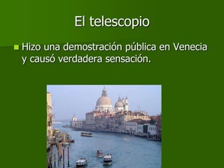 El telescopio
   Hizo una demostración pública en Venecia
    y causó verdadera sensación.
 