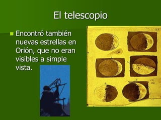 El telescopio
   Encontró también
    nuevas estrellas en
    Orión, que no eran
    visibles a simple
    vista.
 
