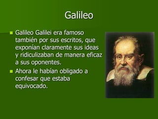 Galileo
 Galileo Galilei era famoso
  también por sus escritos, que
  exponían claramente sus ideas
  y ridiculizaban de manera eficaz
  a sus oponentes.
 Ahora le habían obligado a
  confesar que estaba
  equivocado.
 