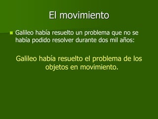 El movimiento
   Galileo había resuelto un problema que no se
    había podido resolver durante dos mil años:


    Galileo había resuelto el problema de los
              objetos en movimiento.
 