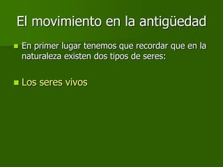 El movimiento en la antigüedad
   En primer lugar tenemos que recordar que en la
    naturaleza existen dos tipos de seres:


   Los seres vivos
 