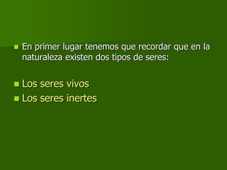    En primer lugar tenemos que recordar que en la
    naturaleza existen dos tipos de seres:


 Los seres vivos
 Los seres inertes
 