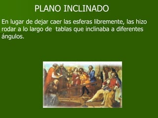 PLANO INCLINADO
En lugar de dejar caer las esferas libremente, las hizo
rodar a lo largo de tablas que inclinaba a diferentes
ángulos.
 