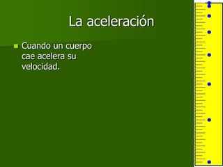 La aceleración
   Cuando un cuerpo
    cae acelera su
    velocidad.
 