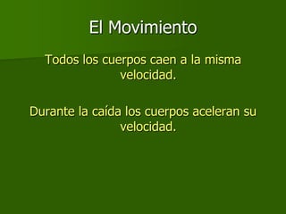 El Movimiento
  Todos los cuerpos caen a la misma
               velocidad.

Durante la caída los cuerpos aceleran su
                velocidad.
 