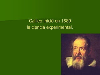 Galileo inició en 1589
la ciencia experimental.
 