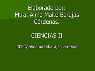 Elaborado por:
Mtra. Alma Maité Barajas
        Cárdenas.

       CIENCIAS II
2012©almamaitebarajascardenas
 