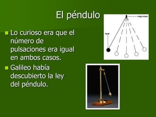 El péndulo
 Lo curioso era que el
  número de
  pulsaciones era igual
  en ambos casos.
 Galileo había
  descubierto la ley
  del péndulo.
 