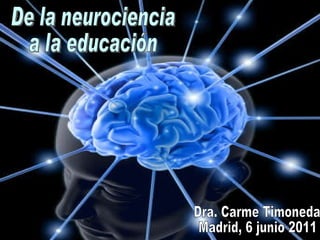 De la neurociencia a la educación Dra. Carme Timoneda Madrid, 6 junio 2011 