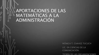 APORTACIONES DE LAS
MATEMÁTICAS A LA
ADMINISTRACIÓN
MÓNICA T. CHAVEZ TUCUCH
LIC. EN CIENCIAS DE LA
COMUNICACIÓN
 