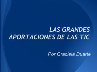 LAS GRANDES
APORTACIONES DE LAS TIC

           Por Graciela Duarte
 