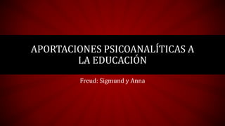 APORTACIONES PSICOANALÍTICAS A
LA EDUCACIÓN
Freud: Sigmund y Anna
 