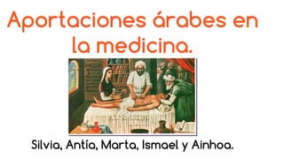 Aportaciones árabes en
la medicina.
Silvia, Antía, Marta, Ismael y Ainhoa.
 
