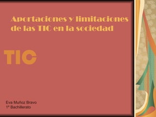 Aportaciones y   limitaciones de las TIC en la sociedad TIC  Eva Muñoz Bravo 1º Bachillerato 