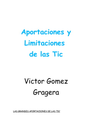 Aportaciones y
        Limitaciones
            de las Tic


        Victor Gomez
              Gragera

LAS GRANDES APORTACIONES DE LAS TIC
 
