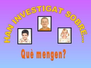 HAN INVESTIGAT SOBRE... Què mengen? 
